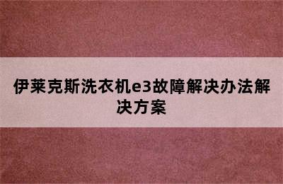 伊莱克斯洗衣机e3故障解决办法解决方案