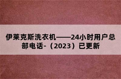 伊莱克斯洗衣机——24小时用户总部电话-（2023）已更新