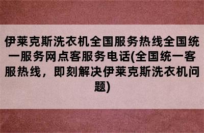 伊莱克斯洗衣机全国服务热线全国统一服务网点客服务电话(全国统一客服热线，即刻解决伊莱克斯洗衣机问题)