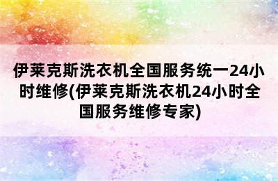 伊莱克斯洗衣机全国服务统一24小时维修(伊莱克斯洗衣机24小时全国服务维修专家)