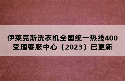 伊莱克斯洗衣机全国统一热线400受理客服中心（2023）已更新