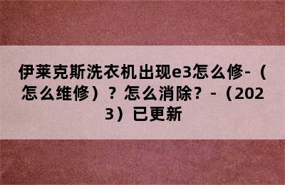 伊莱克斯洗衣机出现e3怎么修-（怎么维修）？怎么消除？-（2023）已更新