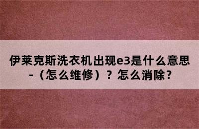 伊莱克斯洗衣机出现e3是什么意思-（怎么维修）？怎么消除？