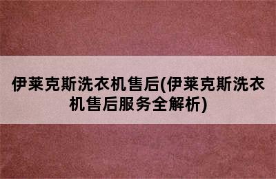 伊莱克斯洗衣机售后(伊莱克斯洗衣机售后服务全解析)