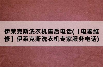 伊莱克斯洗衣机售后电话(【电器维修】伊莱克斯洗衣机专家服务电话)