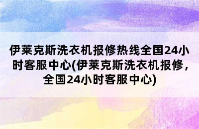 伊莱克斯洗衣机报修热线全国24小时客服中心(伊莱克斯洗衣机报修，全国24小时客服中心)