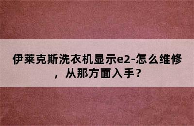 伊莱克斯洗衣机显示e2-怎么维修，从那方面入手？