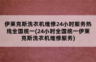 伊莱克斯洗衣机维修24小时服务热线全国统一(24小时全国统一伊莱克斯洗衣机维修服务)