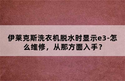 伊莱克斯洗衣机脱水时显示e3-怎么维修，从那方面入手？