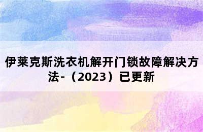 伊莱克斯洗衣机解开门锁故障解决方法-（2023）已更新