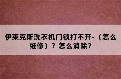 伊莱克斯洗衣机门锁打不开-（怎么维修）？怎么消除？