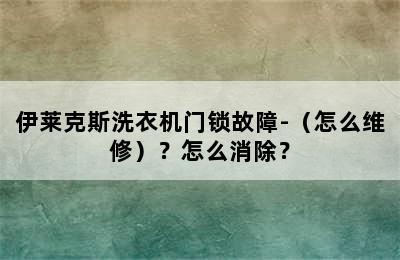 伊莱克斯洗衣机门锁故障-（怎么维修）？怎么消除？