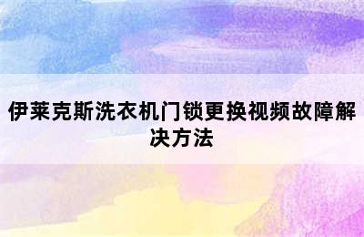 伊莱克斯洗衣机门锁更换视频故障解决方法