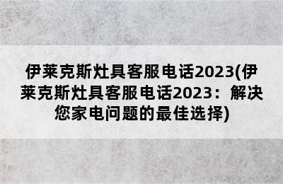 伊莱克斯灶具客服电话2023(伊莱克斯灶具客服电话2023：解决您家电问题的最佳选择)