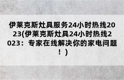 伊莱克斯灶具服务24小时热线2023(伊莱克斯灶具24小时热线2023：专家在线解决你的家电问题！)