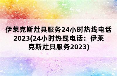 伊莱克斯灶具服务24小时热线电话2023(24小时热线电话：伊莱克斯灶具服务2023)