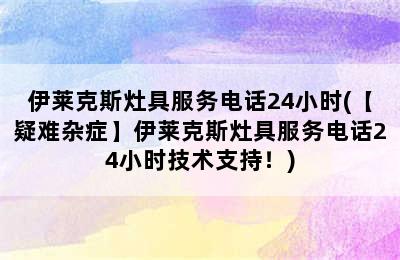 伊莱克斯灶具服务电话24小时(【疑难杂症】伊莱克斯灶具服务电话24小时技术支持！)