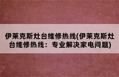 伊莱克斯灶台维修热线(伊莱克斯灶台维修热线：专业解决家电问题)