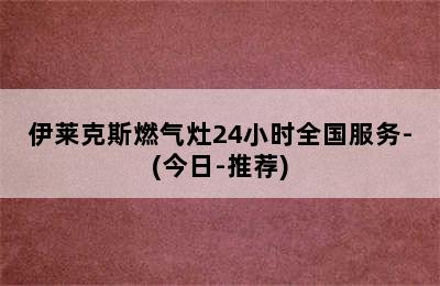 伊莱克斯燃气灶24小时全国服务-(今日-推荐)