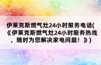 伊莱克斯燃气灶24小时服务电话(《伊莱克斯燃气灶24小时服务热线，随时为您解决家电问题！》)