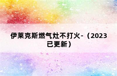 伊莱克斯燃气灶不打火-（2023已更新）