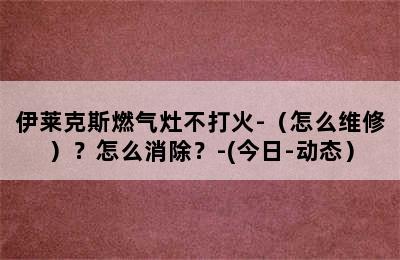 伊莱克斯燃气灶不打火-（怎么维修）？怎么消除？-(今日-动态）