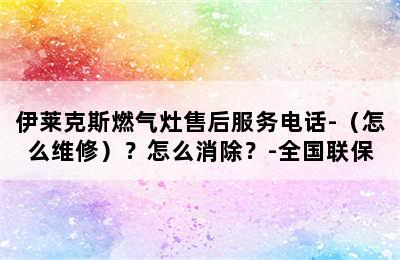 伊莱克斯燃气灶售后服务电话-（怎么维修）？怎么消除？-全国联保