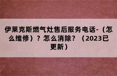 伊莱克斯燃气灶售后服务电话-（怎么维修）？怎么消除？（2023已更新）