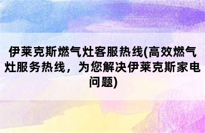 伊莱克斯燃气灶客服热线(高效燃气灶服务热线，为您解决伊莱克斯家电问题)