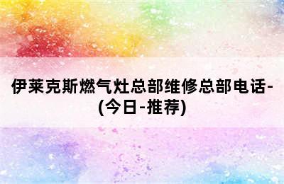 伊莱克斯燃气灶总部维修总部电话-(今日-推荐)