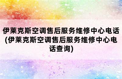 伊莱克斯空调售后服务维修中心电话(伊莱克斯空调售后服务维修中心电话查询)