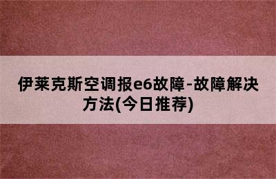 伊莱克斯空调报e6故障-故障解决方法(今日推荐)