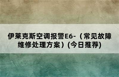 伊莱克斯空调报警E6-（常见故障维修处理方案）(今日推荐)