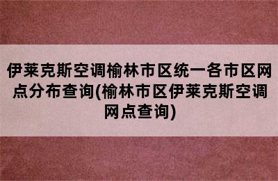 伊莱克斯空调榆林市区统一各市区网点分布查询(榆林市区伊莱克斯空调网点查询)