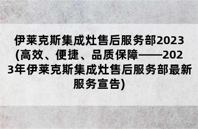 伊莱克斯集成灶售后服务部2023(高效、便捷、品质保障——2023年伊莱克斯集成灶售后服务部最新服务宣告)