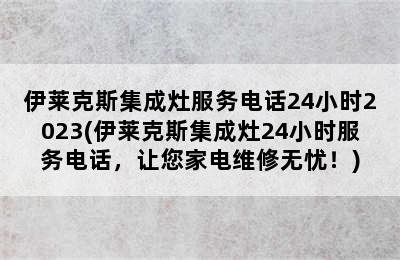 伊莱克斯集成灶服务电话24小时2023(伊莱克斯集成灶24小时服务电话，让您家电维修无忧！)