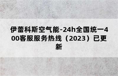 伊蕾科斯空气能-24h全国统一400客服服务热线（2023）已更新