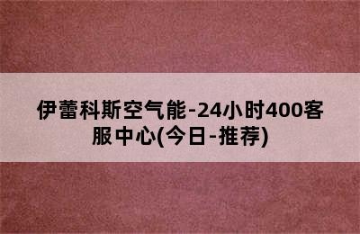 伊蕾科斯空气能-24小时400客服中心(今日-推荐)