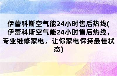 伊蕾科斯空气能24小时售后热线(伊蕾科斯空气能24小时售后热线，专业维修家电，让你家电保持最佳状态)