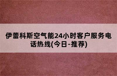 伊蕾科斯空气能24小时客户服务电话热线(今日-推荐)