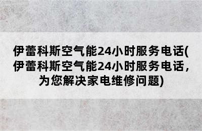 伊蕾科斯空气能24小时服务电话(伊蕾科斯空气能24小时服务电话，为您解决家电维修问题)