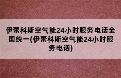 伊蕾科斯空气能24小时服务电话全国统一(伊蕾科斯空气能24小时服务电话)