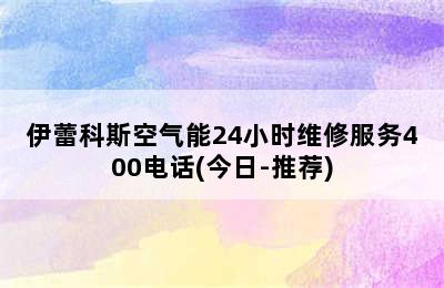 伊蕾科斯空气能24小时维修服务400电话(今日-推荐)