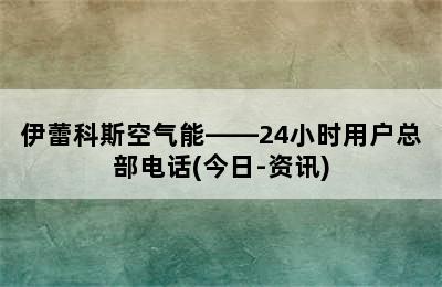 伊蕾科斯空气能——24小时用户总部电话(今日-资讯)