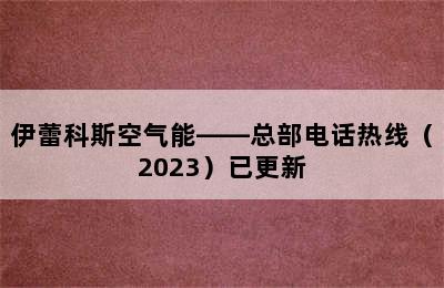 伊蕾科斯空气能——总部电话热线（2023）已更新