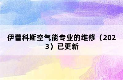 伊蕾科斯空气能专业的维修（2023）已更新