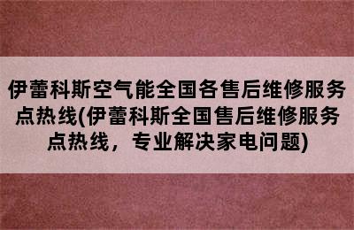 伊蕾科斯空气能全国各售后维修服务点热线(伊蕾科斯全国售后维修服务点热线，专业解决家电问题)