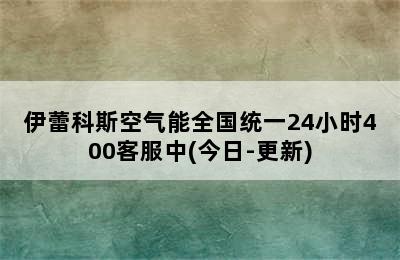 伊蕾科斯空气能全国统一24小时400客服中(今日-更新)