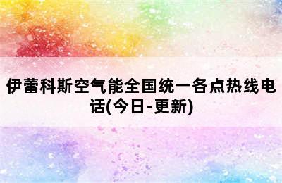 伊蕾科斯空气能全国统一各点热线电话(今日-更新)