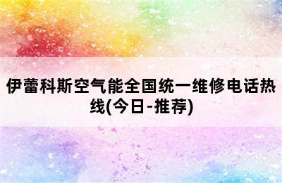 伊蕾科斯空气能全国统一维修电话热线(今日-推荐)